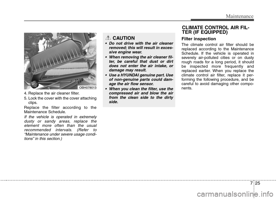 Hyundai Equus 2010  Owners Manual 725
Maintenance
4. Replace the air cleaner filter. 
5. Lock the cover with the cover attachingclips.
Replace the filter according to the 
Maintenance Schedule.
If the vehicle is operated in extremely 