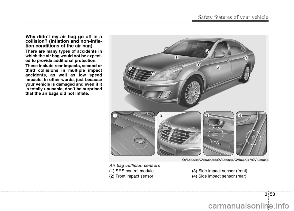 Hyundai Equus 2010  Owners Manual 353
Safety features of your vehicle
Why didn’t my air bag go off in a collision? (Inflation and non-infla-
tion conditions of the air bag) 
There are many types of accidents in 
which the air bag wo
