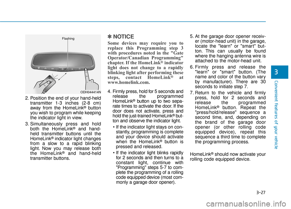 Hyundai Genesis 2016 Owners Manual 3-27
Convenient features of your vehicle
3
2. Position the end of your hand-heldtransmitter 1-3 inches (2-8 cm)
away from the HomeLink
®button
you wish to program while keeping
the indicator light in Hyundai Genesis 2016 Owners Manual 3-27
Convenient features of your vehicle
3
2. Position the end of your hand-heldtransmitter 1-3 inches (2-8 cm)
away from the HomeLink
®button
you wish to program while keeping
the indicator light in