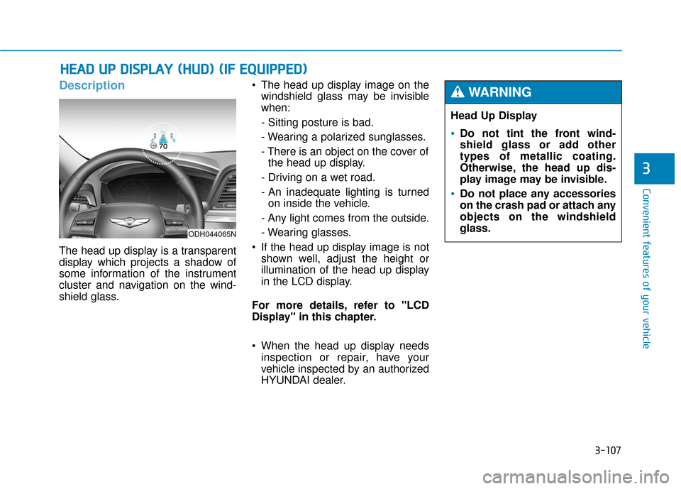 Hyundai Genesis 2016 Owners Manual 3-107
Convenient features of your vehicle
3
Description
The head up display is a transparent
display which projects a shadow of
some information of the instrument
cluster and navigation on the wind-
s Hyundai Genesis 2016 Owners Manual 3-107
Convenient features of your vehicle
3
Description
The head up display is a transparent
display which projects a shadow of
some information of the instrument
cluster and navigation on the wind-
s