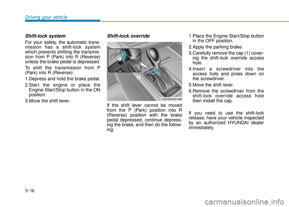 Hyundai Genesis 2016 Owners Manual 5-16
Driving your vehicle
Shift-lock system
For your safety, the automatic trans-
mission has a shift-lock system
which prevents shifting the transmis-
sion from P (Park) into R (Reverse)
unless the Hyundai Genesis 2016 Owners Manual 5-16
Driving your vehicle
Shift-lock system
For your safety, the automatic trans-
mission has a shift-lock system
which prevents shifting the transmis-
sion from P (Park) into R (Reverse)
unless the