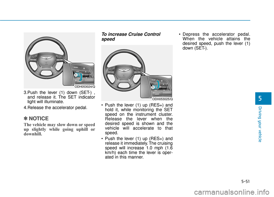 Hyundai Genesis 2016 Owners Manual 5-51
Driving your vehicle
5
3.Push the lever (1) down (SET-) ,and release it. The SET indicator
light will illuminate.
4.Release the accelerator pedal.
✽ ✽ NOTICE
The vehicle may slow down or spee Hyundai Genesis 2016 Owners Manual 5-51
Driving your vehicle
5
3.Push the lever (1) down (SET-) ,and release it. The SET indicator
light will illuminate.
4.Release the accelerator pedal.
✽ ✽ NOTICE
The vehicle may slow down or spee