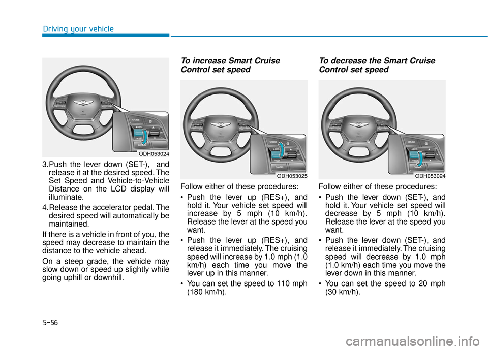 Hyundai Genesis 2016 Owners Manual 5-56
Driving your vehicle
3.Push the lever down (SET-), and release it at the desired speed. The
Set Speed and Vehicle-to-Vehicle
Distance on the LCD display will
illuminate.
4.Release the accelerato Hyundai Genesis 2016 Owners Manual 5-56
Driving your vehicle
3.Push the lever down (SET-), and release it at the desired speed. The
Set Speed and Vehicle-to-Vehicle
Distance on the LCD display will
illuminate.
4.Release the accelerato