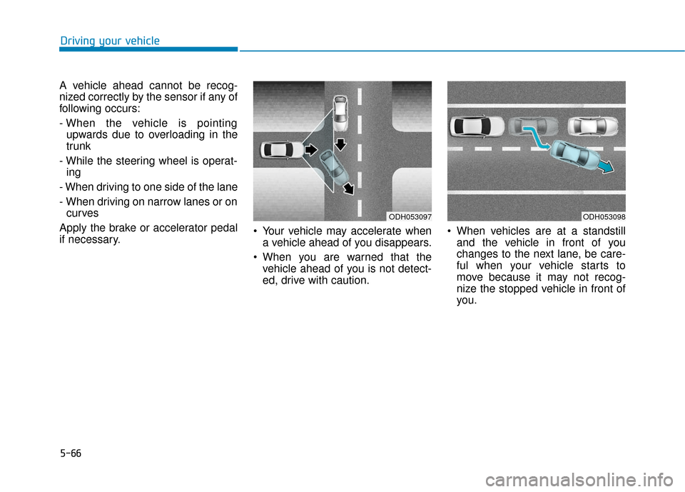 Hyundai Genesis 2016 Owners Guide 5-66
Driving your vehicle
A vehicle ahead cannot be recog-
nized correctly by the sensor if any of
following occurs:
- When the vehicle is pointing upwards due to overloading in the
trunk
- While the Hyundai Genesis 2016 Owners Guide 5-66
Driving your vehicle
A vehicle ahead cannot be recog-
nized correctly by the sensor if any of
following occurs:
- When the vehicle is pointing upwards due to overloading in the
trunk
- While the