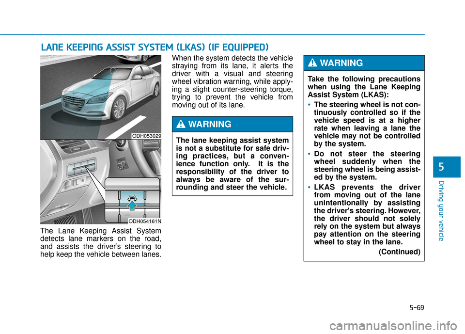 Hyundai Genesis 2016 Owners Manual 5-69
Driving your vehicle
5
The Lane Keeping Assist System
detects lane markers on the road,
and assists the driver’s steering to
help keep the vehicle between lanes.When the system detects the vehi Hyundai Genesis 2016 Owners Manual 5-69
Driving your vehicle
5
The Lane Keeping Assist System
detects lane markers on the road,
and assists the driver’s steering to
help keep the vehicle between lanes.When the system detects the vehi