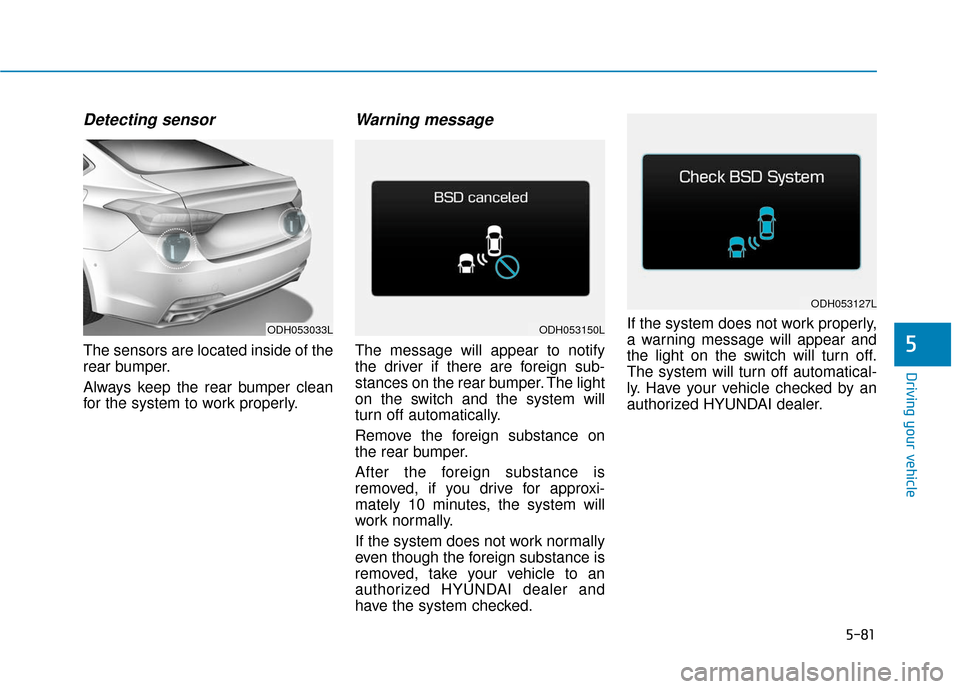 Hyundai Genesis 2016 Owners Guide 5-81
Driving your vehicle
5
Detecting sensor
The sensors are located inside of the
rear bumper.
Always keep the rear bumper clean
for the system to work properly.
Warning message
The message will appe Hyundai Genesis 2016 Owners Guide 5-81
Driving your vehicle
5
Detecting sensor
The sensors are located inside of the
rear bumper.
Always keep the rear bumper clean
for the system to work properly.
Warning message
The message will appe