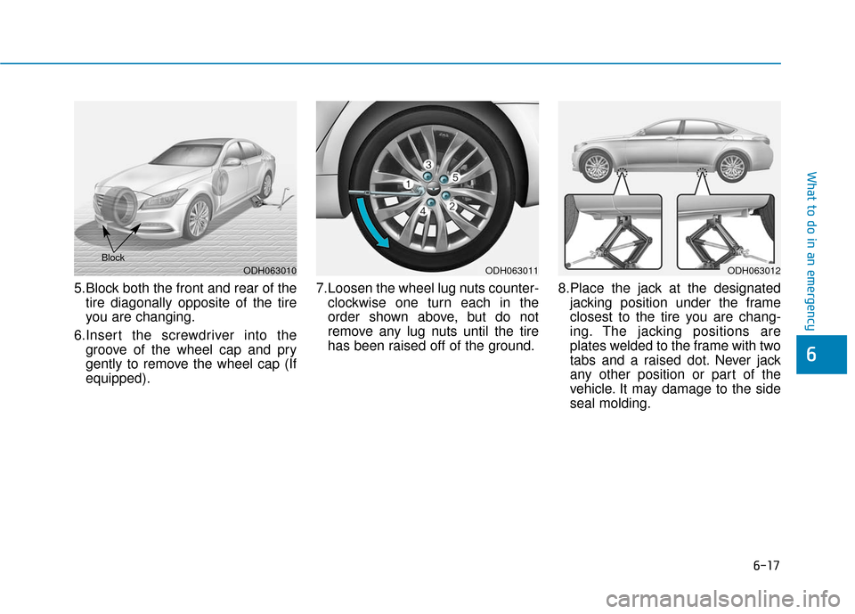 Hyundai Genesis 2016 Owners Manual 6-17
What to do in an emergency
6
5.Block both the front and rear of thetire diagonally opposite of the tire
you are changing.
6.Insert the screwdriver into the groove of the wheel cap and pry
gently Hyundai Genesis 2016 Owners Manual 6-17
What to do in an emergency
6
5.Block both the front and rear of thetire diagonally opposite of the tire
you are changing.
6.Insert the screwdriver into the groove of the wheel cap and pry
gently