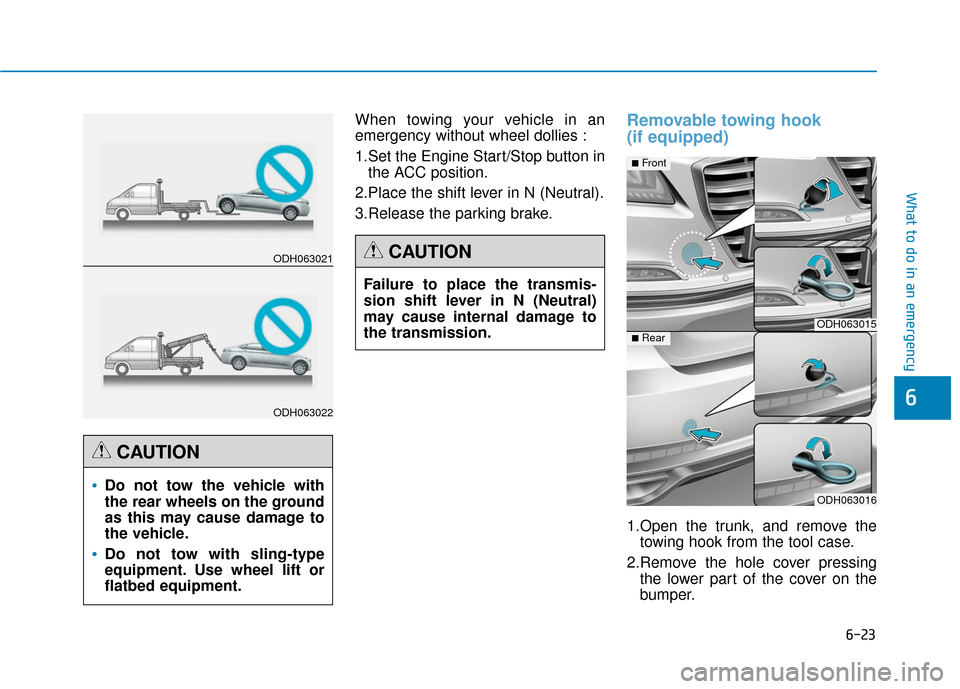 Hyundai Genesis 2016 Owners Manual 6-23
What to do in an emergency
6
When towing your vehicle in an
emergency without wheel dollies :
1.Set the Engine Start/Stop button inthe ACC position.
2.Place the shift lever in N (Neutral).
3.Rele Hyundai Genesis 2016 Owners Manual 6-23
What to do in an emergency
6
When towing your vehicle in an
emergency without wheel dollies :
1.Set the Engine Start/Stop button inthe ACC position.
2.Place the shift lever in N (Neutral).
3.Rele