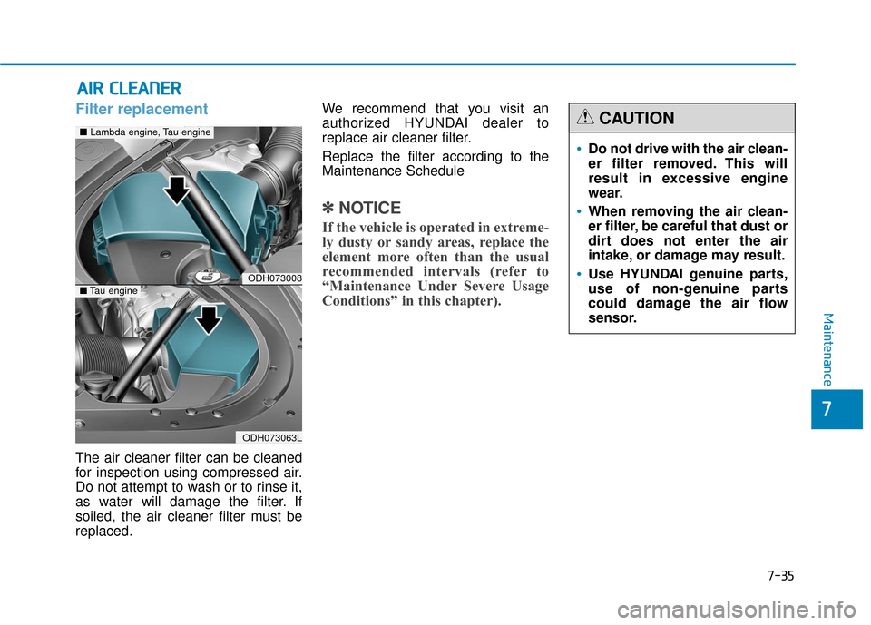 Hyundai Genesis 2016 Service Manual 7-35
7
Maintenance
A
AI
IR
R
C
C L
LE
E A
A N
N E
ER
R
Filter replacement
The air cleaner filter can be cleaned
for inspection using compressed air.
Do not attempt to wash or to rinse it,
as Hyundai Genesis 2016 Service Manual 7-35
7
Maintenance
A
AI
IR
R
C
C L
LE
E A
A N
N E
ER
R
Filter replacement
The air cleaner filter can be cleaned
for inspection using compressed air.
Do not attempt to wash or to rinse it,
as