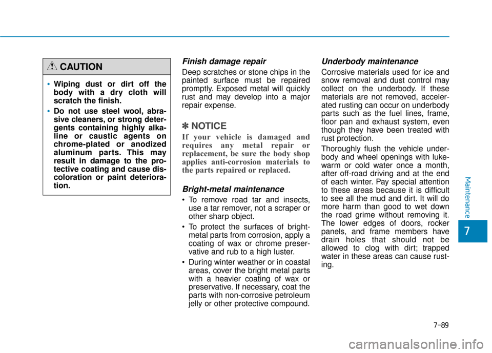 Hyundai Genesis 2016 Owners Manual 7-89
7
Maintenance
Finish damage repair
Deep scratches or stone chips in the
painted surface must be repaired
promptly. Exposed metal will quickly
rust and may develop into a major
repair expense.
Hyundai Genesis 2016 Owners Manual 7-89
7
Maintenance
Finish damage repair
Deep scratches or stone chips in the
painted surface must be repaired
promptly. Exposed metal will quickly
rust and may develop into a major
repair expense.