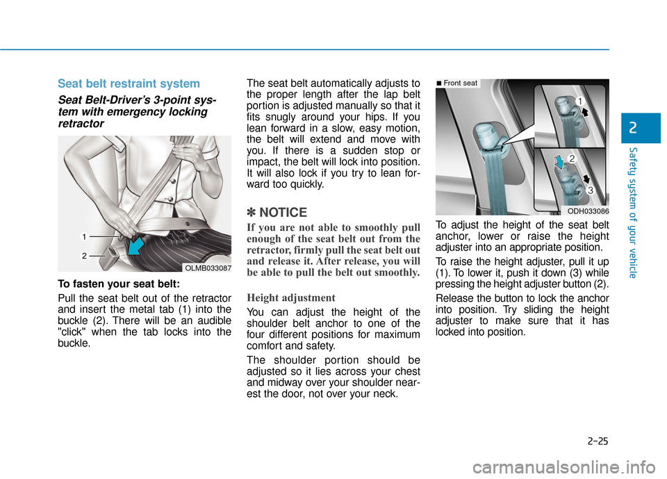 Hyundai Genesis 2016 Workshop Manual 2-25
Safety system of your vehicle
2
Seat belt restraint system
Seat Belt-Driver’s 3-point sys-tem with emergency lockingretractor
To fasten your seat belt:
Pull the seat belt out of the retractor
Hyundai Genesis 2016 Workshop Manual 2-25
Safety system of your vehicle
2
Seat belt restraint system
Seat Belt-Driver’s 3-point sys-tem with emergency lockingretractor
To fasten your seat belt:
Pull the seat belt out of the retractor