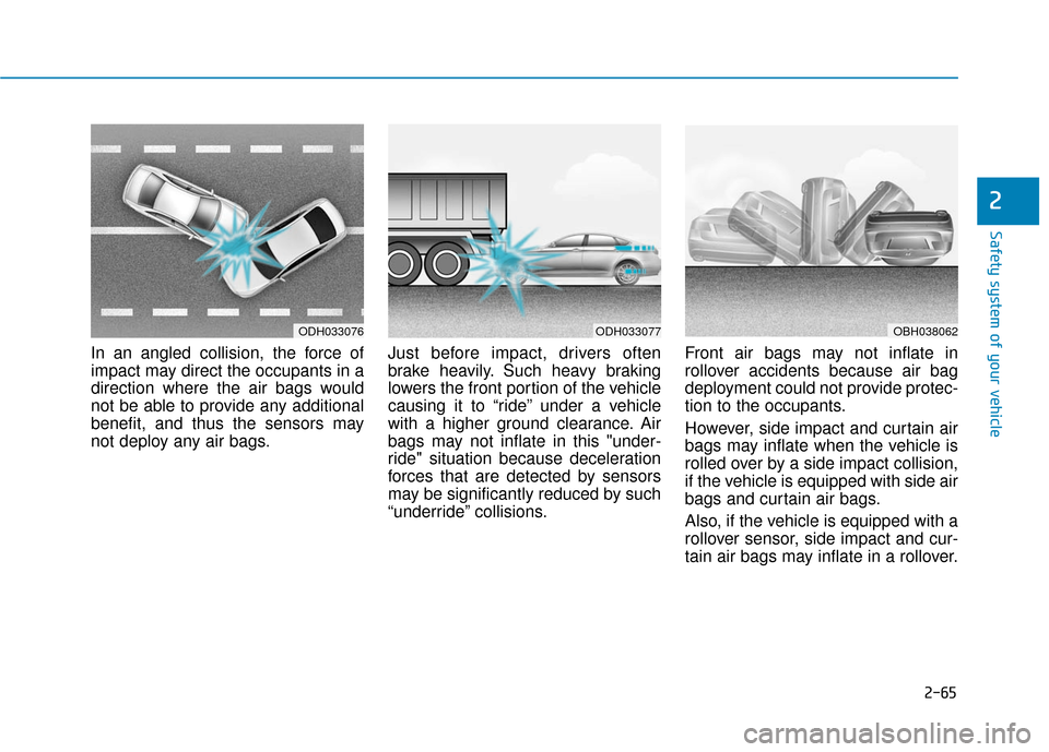 Hyundai Genesis 2016 User Guide 2-65
Safety system of your vehicle
2
In an angled collision, the force of
impact may direct the occupants in a
direction where the air bags would
not be able to provide any additional
benefit, and thu Hyundai Genesis 2016 User Guide 2-65
Safety system of your vehicle
2
In an angled collision, the force of
impact may direct the occupants in a
direction where the air bags would
not be able to provide any additional
benefit, and thu