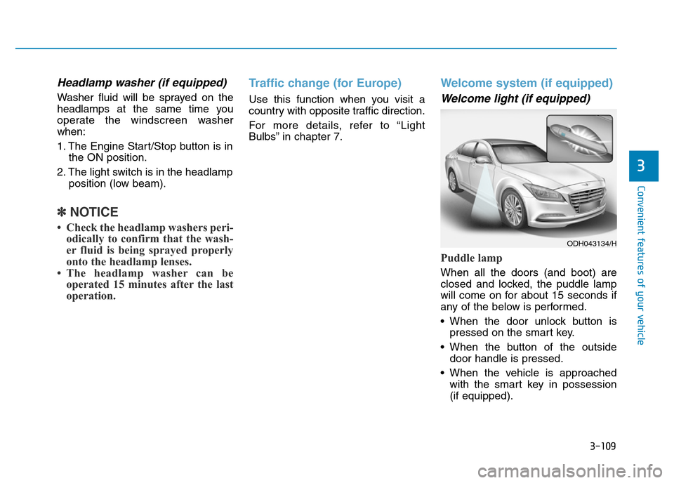 Hyundai Genesis 2016 Owners Manual - RHD (UK, Australia) 3-109
Convenient features of your vehicle
3
Headlamp washer (if equipped)
Washer fluid will be sprayed on the
headlamps at the same time you
operate the windscreen washer
when:
1. The Engine Start/Sto Hyundai Genesis 2016 Owners Manual - RHD (UK, Australia) 3-109
Convenient features of your vehicle
3
Headlamp washer (if equipped)
Washer fluid will be sprayed on the
headlamps at the same time you
operate the windscreen washer
when:
1. The Engine Start/Sto