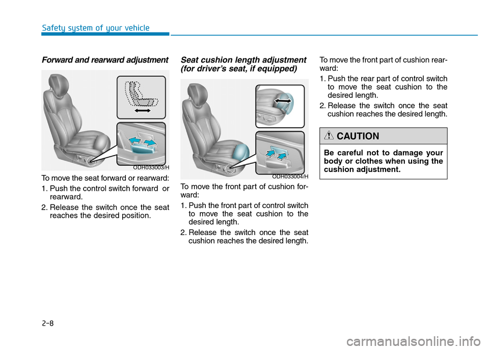 Hyundai Genesis 2016 - RHD (UK, Australia) Owners Guide 2-8
Safety system of your vehicle
Be careful not to damage your
body or clothes when using the
cushion adjustment.
CAUTION
Forward and rearward adjustment
To move the seat forward or rearward:
1. Push Hyundai Genesis 2016 - RHD (UK, Australia) Owners Guide 2-8
Safety system of your vehicle
Be careful not to damage your
body or clothes when using the
cushion adjustment.
CAUTION
Forward and rearward adjustment
To move the seat forward or rearward:
1. Push