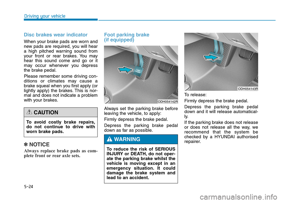 Hyundai Genesis 2016  Owners Manual - RHD (UK, Australia) 5-24
Driving your vehicle
Disc brakes wear indicator 
When your brake pads are worn and
new pads are required, you will hear
a high pitched warning sound from
your front or rear brakes. You may
hear t
