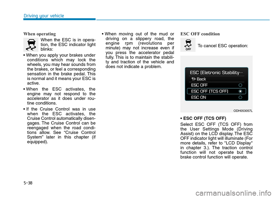 Hyundai Genesis 2016 Owners Manual - RHD (UK, Australia) 5-38
Driving your vehicle
When operating
When the ESC is in opera-
tion, the ESC indicator light
blinks:
• When you apply your brakes under
conditions which may lock the
wheels, you may hear sounds Hyundai Genesis 2016 Owners Manual - RHD (UK, Australia) 5-38
Driving your vehicle
When operating
When the ESC is in opera-
tion, the ESC indicator light
blinks:
• When you apply your brakes under
conditions which may lock the
wheels, you may hear sounds