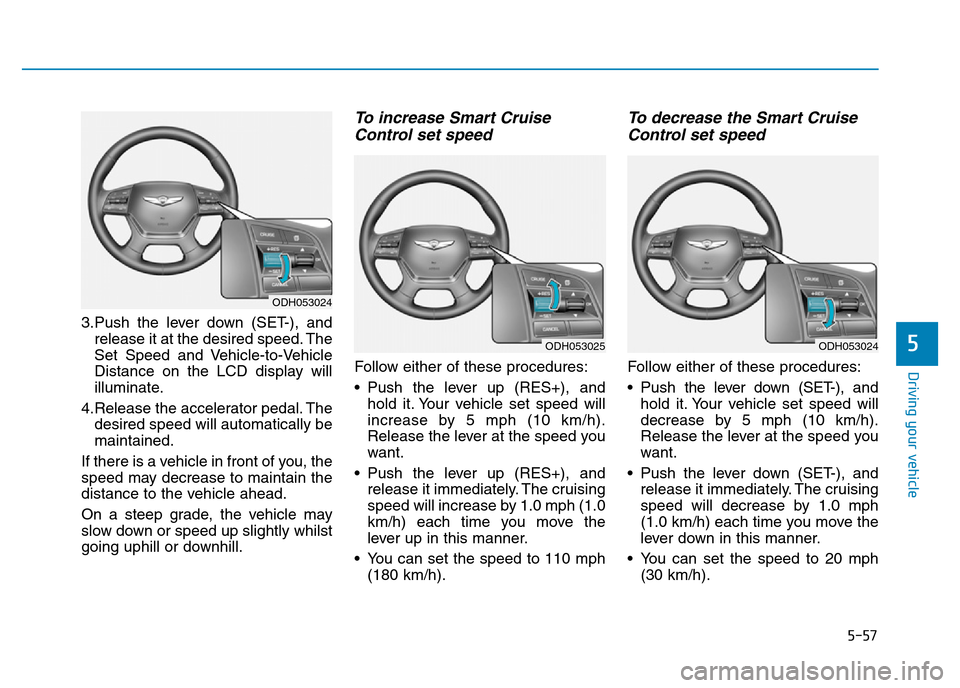 Hyundai Genesis 2016 Owners Manual - RHD (UK, Australia) 5-57
Driving your vehicle
5
3.Push the lever down (SET-), and
release it at the desired speed. The
Set Speed and Vehicle-to-Vehicle
Distance on the LCD display will
illuminate.
4.Release the accelerat Hyundai Genesis 2016 Owners Manual - RHD (UK, Australia) 5-57
Driving your vehicle
5
3.Push the lever down (SET-), and
release it at the desired speed. The
Set Speed and Vehicle-to-Vehicle
Distance on the LCD display will
illuminate.
4.Release the accelerat