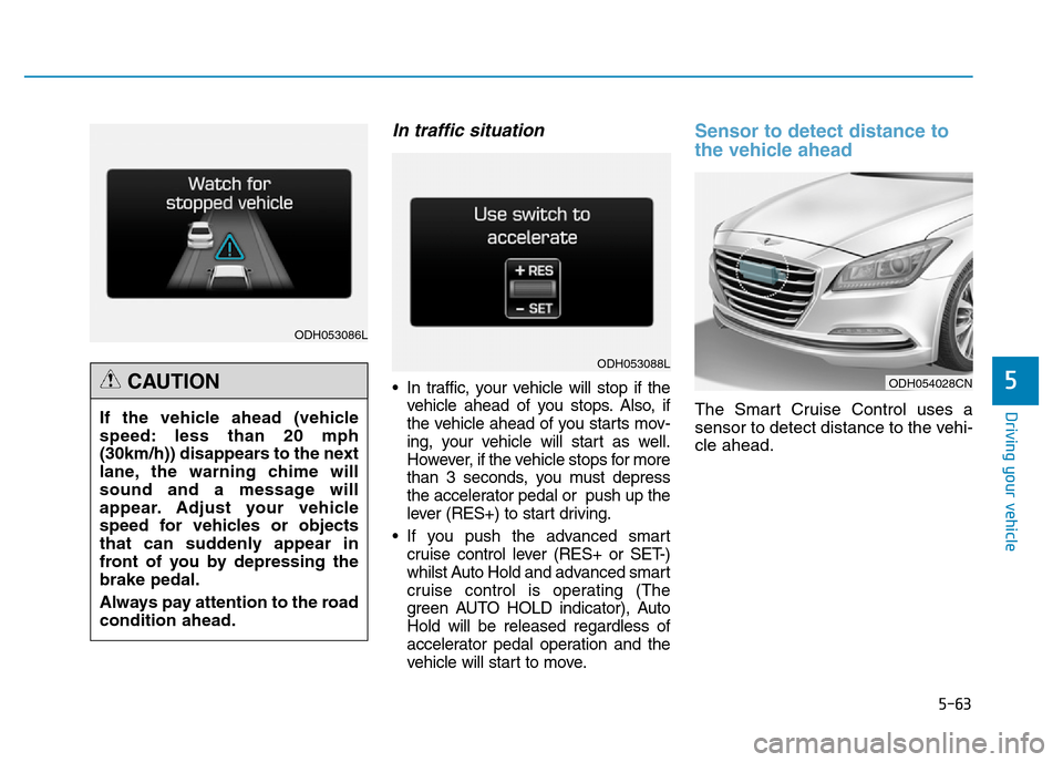 Hyundai Genesis 2016 Owners Manual - RHD (UK, Australia) 5-63
Driving your vehicle
5
In traffic situation
• In traffic, your vehicle will stop if the
vehicle ahead of you stops. Also, if
the vehicle ahead of you starts mov-
ing, your vehicle will start as Hyundai Genesis 2016 Owners Manual - RHD (UK, Australia) 5-63
Driving your vehicle
5
In traffic situation
• In traffic, your vehicle will stop if the
vehicle ahead of you stops. Also, if
the vehicle ahead of you starts mov-
ing, your vehicle will start as
