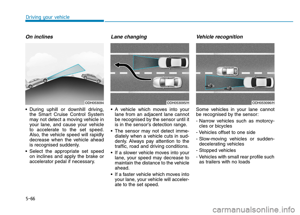 Hyundai Genesis 2016 Owners Manual - RHD (UK, Australia) 5-66
Driving your vehicle
On inclines
• During uphill or downhill driving,
the Smart Cruise Control System
may not detect a moving vehicle in
your lane, and cause your vehicle
to accelerate to the s Hyundai Genesis 2016 Owners Manual - RHD (UK, Australia) 5-66
Driving your vehicle
On inclines
• During uphill or downhill driving,
the Smart Cruise Control System
may not detect a moving vehicle in
your lane, and cause your vehicle
to accelerate to the s
