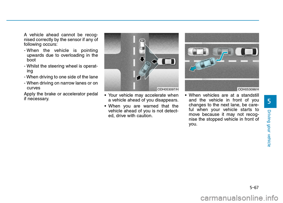 Hyundai Genesis 2016 Owners Manual - RHD (UK, Australia) 5-67
Driving your vehicle
5
A vehicle ahead cannot be recog-
nised correctly by the sensor if any of
following occurs:
- When the vehicle is pointing
upwards due to overloading in the
boot
- Whilst th Hyundai Genesis 2016 Owners Manual - RHD (UK, Australia) 5-67
Driving your vehicle
5
A vehicle ahead cannot be recog-
nised correctly by the sensor if any of
following occurs:
- When the vehicle is pointing
upwards due to overloading in the
boot
- Whilst th