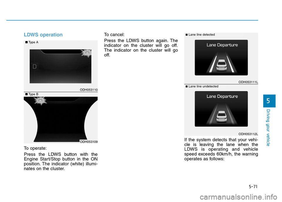 Hyundai Genesis 2016 Owners Manual - RHD (UK, Australia) 5-71
Driving your vehicle
5
LDWS operation
To operate:
Press the LDWS button with the
Engine Start/Stop button in the ON
position. The indicator (white) illumi-
nates on the cluster.To cancel:
Press t Hyundai Genesis 2016 Owners Manual - RHD (UK, Australia) 5-71
Driving your vehicle
5
LDWS operation
To operate:
Press the LDWS button with the
Engine Start/Stop button in the ON
position. The indicator (white) illumi-
nates on the cluster.To cancel:
Press t