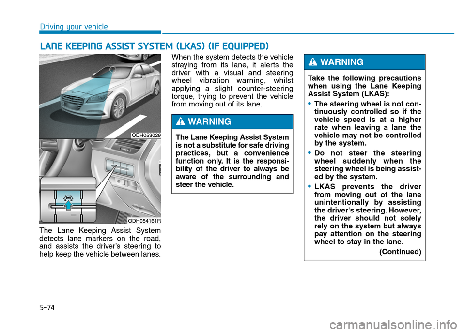 Hyundai Genesis 2016 Owners Manual - RHD (UK, Australia) 5-74
Driving your vehicle
The Lane Keeping Assist System
detects lane markers on the road,
and assists the driver’s steering to
help keep the vehicle between lanes.When the system detects the vehicl Hyundai Genesis 2016 Owners Manual - RHD (UK, Australia) 5-74
Driving your vehicle
The Lane Keeping Assist System
detects lane markers on the road,
and assists the driver’s steering to
help keep the vehicle between lanes.When the system detects the vehicl