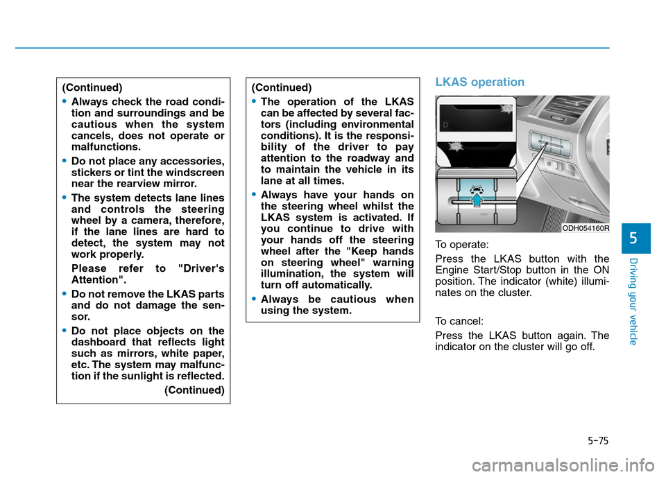 Hyundai Genesis 2016 Owners Manual - RHD (UK, Australia) 5-75
Driving your vehicle
5
LKAS operation
To operate:
Press the LKAS button with the
Engine Start/Stop button in the ON
position. The indicator (white) illumi-
nates on the cluster.
To cancel:
Press Hyundai Genesis 2016 Owners Manual - RHD (UK, Australia) 5-75
Driving your vehicle
5
LKAS operation
To operate:
Press the LKAS button with the
Engine Start/Stop button in the ON
position. The indicator (white) illumi-
nates on the cluster.
To cancel:
Press