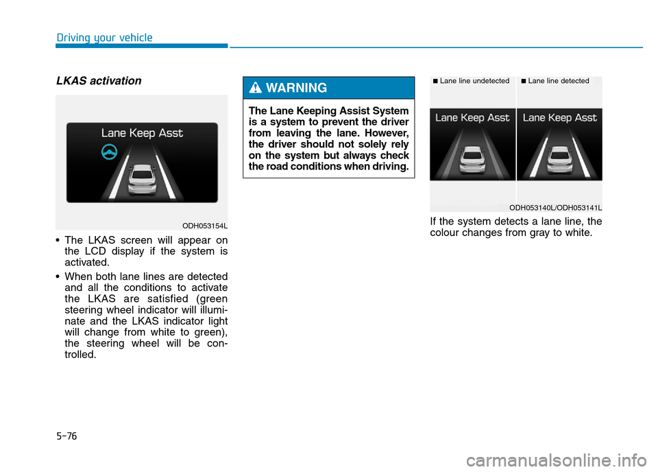Hyundai Genesis 2016 Owners Manual - RHD (UK, Australia) 5-76
Driving your vehicle
LKAS activation
• The LKAS screen will appear on
the LCD display if the system is
activated.
• When both lane lines are detected
and all the conditions to activate
the LK Hyundai Genesis 2016 Owners Manual - RHD (UK, Australia) 5-76
Driving your vehicle
LKAS activation
• The LKAS screen will appear on
the LCD display if the system is
activated.
• When both lane lines are detected
and all the conditions to activate
the LK