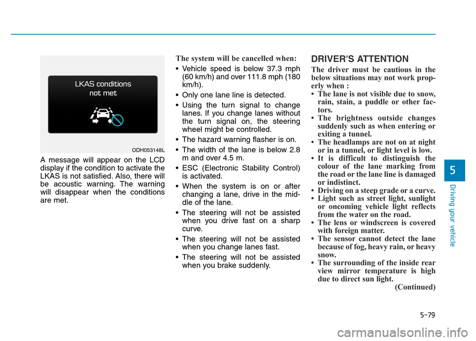 Hyundai Genesis 2016 Owners Manual - RHD (UK, Australia) 5-79
Driving your vehicle
5
A message will appear on the LCD
display if the condition to activate the
LKAS is not satisfied. Also, there will
be acoustic warning. The warning
will disappear when the c Hyundai Genesis 2016 Owners Manual - RHD (UK, Australia) 5-79
Driving your vehicle
5
A message will appear on the LCD
display if the condition to activate the
LKAS is not satisfied. Also, there will
be acoustic warning. The warning
will disappear when the c