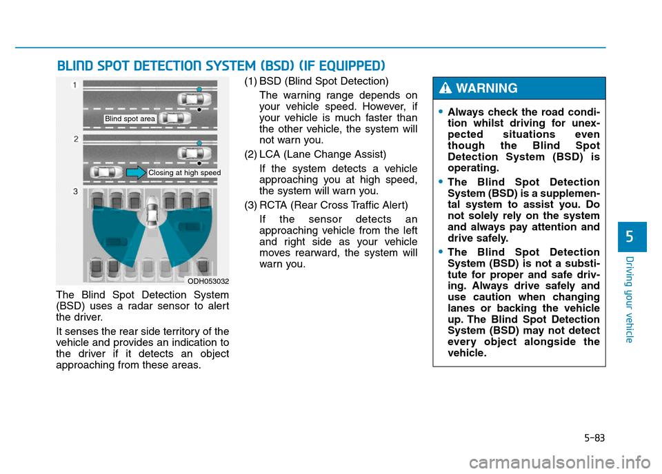 Hyundai Genesis 2016 Owners Manual - RHD (UK, Australia) 5-83
Driving your vehicle
5
The Blind Spot Detection System
(BSD) uses a radar sensor to alert
the driver.
It senses the rear side territory of the
vehicle and provides an indication to
the driver if Hyundai Genesis 2016 Owners Manual - RHD (UK, Australia) 5-83
Driving your vehicle
5
The Blind Spot Detection System
(BSD) uses a radar sensor to alert
the driver.
It senses the rear side territory of the
vehicle and provides an indication to
the driver if