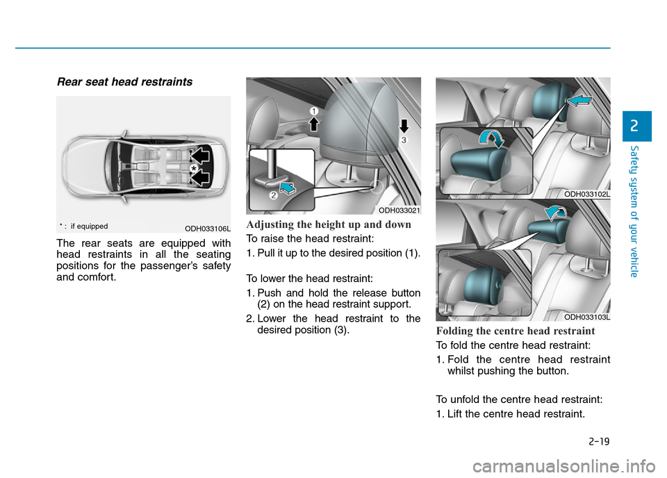 Hyundai Genesis 2016 - RHD (UK, Australia) Owners Guide 2-19
Safety system of your vehicle
2
Rear seat head restraints
The rear seats are equipped with
head restraints in all the seating
positions for the passenger’s safety
and comfort.
Adjusting the he Hyundai Genesis 2016 - RHD (UK, Australia) Owners Guide 2-19
Safety system of your vehicle
2
Rear seat head restraints
The rear seats are equipped with
head restraints in all the seating
positions for the passenger’s safety
and comfort.
Adjusting the he