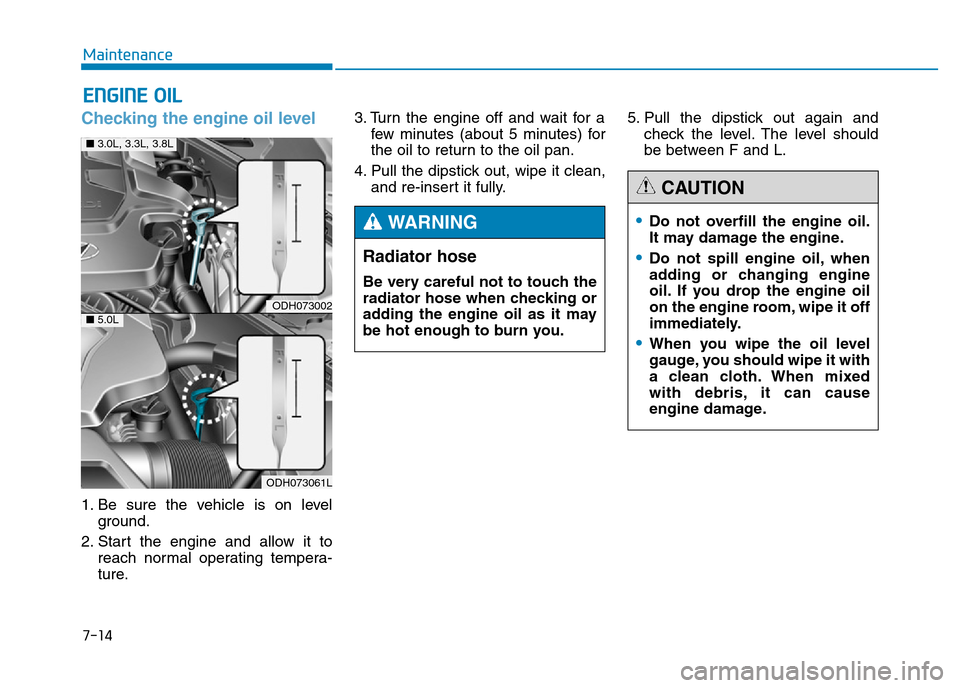 Hyundai Genesis 2016 Owners Manual - RHD (UK, Australia) 7-14
Maintenance
ENGINE OIL
Checking the engine oil level
1. Be sure the vehicle is on level
ground.
2. Start the engine and allow it to
reach normal operating tempera-
ture.3. Turn the engine off a Hyundai Genesis 2016 Owners Manual - RHD (UK, Australia) 7-14
Maintenance
ENGINE OIL
Checking the engine oil level
1. Be sure the vehicle is on level
ground.
2. Start the engine and allow it to
reach normal operating tempera-
ture.3. Turn the engine off a