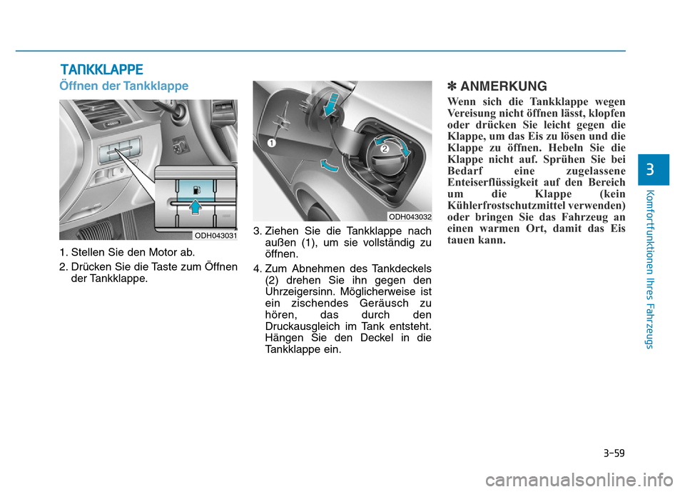 Hyundai Genesis 2016 Betriebsanleitung (in German) 3-59
Komfortfunktionen Ihres Fahrzeugs
3
Öffnen der Tankklappe
1. Stellen Sie den Motor ab.
2. Drücken Sie die Taste zum Öffnen
der Tankklappe.3. Ziehen Sie die Tankklappe nach
außen (1), um sie Hyundai Genesis 2016 Betriebsanleitung (in German) 3-59
Komfortfunktionen Ihres Fahrzeugs
3
Öffnen der Tankklappe
1. Stellen Sie den Motor ab.
2. Drücken Sie die Taste zum Öffnen
der Tankklappe.3. Ziehen Sie die Tankklappe nach
außen (1), um sie