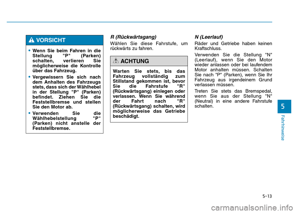 Hyundai Genesis 2016  Betriebsanleitung (in German) 5-13
Fahrhinweise
R (Rückwärtsgang) 
Wählen Sie diese Fahrstufe, um
rückwärts zu fahren.
N (Leerlauf) 
Räder und Getriebe haben keinen
Kraftschluss.
Verwenden Sie die Stellung "N"
(Leerlauf), we