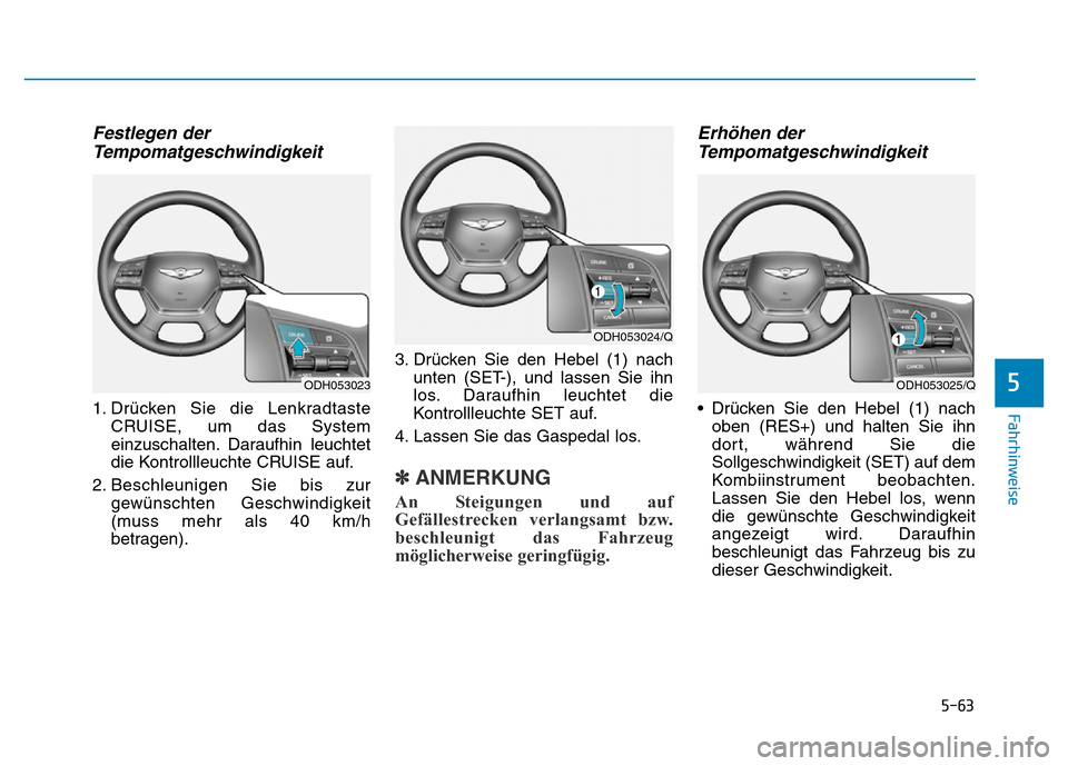 Hyundai Genesis 2016 Betriebsanleitung (in German) 5-63
Fahrhinweise
5
Festlegen der
Tempomatgeschwindigkeit
1. Drücken Sie die Lenkradtaste
CRUISE, um das System
einzuschalten. Daraufhin leuchtet
die Kontrollleuchte CRUISE auf.
2. Beschleunigen Sie Hyundai Genesis 2016 Betriebsanleitung (in German) 5-63
Fahrhinweise
5
Festlegen der
Tempomatgeschwindigkeit
1. Drücken Sie die Lenkradtaste
CRUISE, um das System
einzuschalten. Daraufhin leuchtet
die Kontrollleuchte CRUISE auf.
2. Beschleunigen Sie