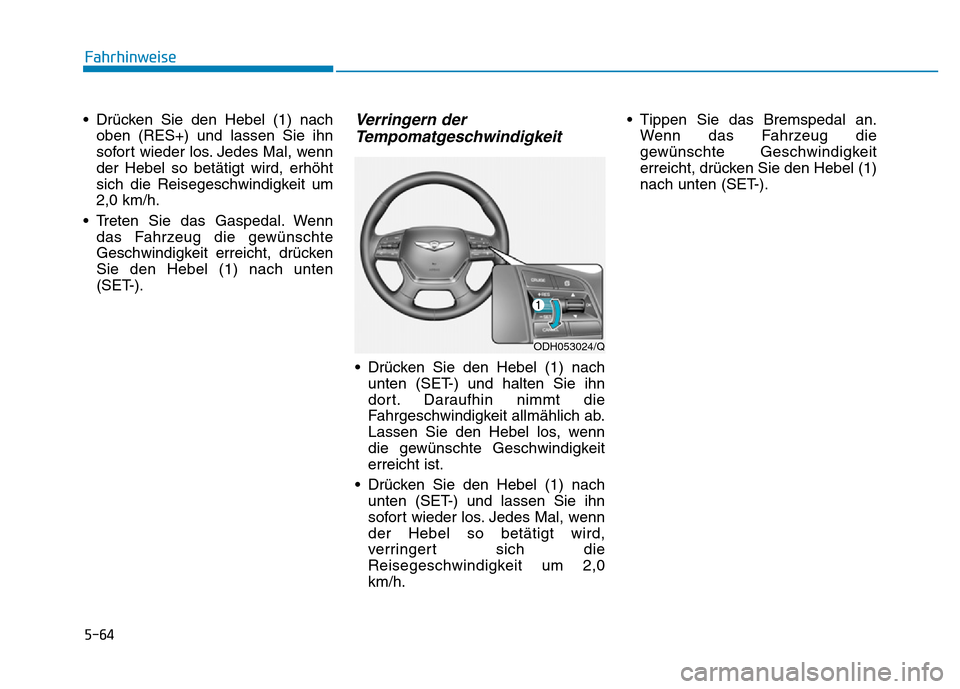 Hyundai Genesis 2016 Betriebsanleitung (in German) 5-64
Fahrhinweise
• Drücken Sie den Hebel (1) nach
oben (RES+) und lassen Sie ihn
sofort wieder los. Jedes Mal, wenn
der Hebel so betätigt wird, erhöht
sich die Reisegeschwindigkeit um
2,0 km/h.
Hyundai Genesis 2016 Betriebsanleitung (in German) 5-64
Fahrhinweise
• Drücken Sie den Hebel (1) nach
oben (RES+) und lassen Sie ihn
sofort wieder los. Jedes Mal, wenn
der Hebel so betätigt wird, erhöht
sich die Reisegeschwindigkeit um
2,0 km/h.