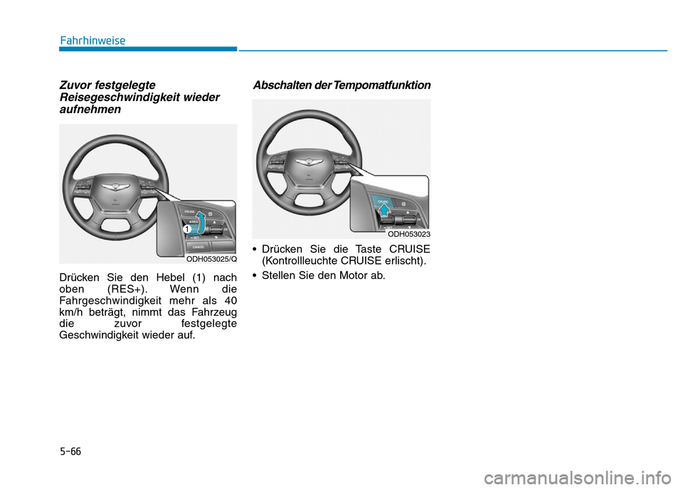 Hyundai Genesis 2016 Betriebsanleitung (in German) 5-66
Fahrhinweise
Zuvor festgelegte
Reisegeschwindigkeit wieder
aufnehmen
Drücken Sie den Hebel (1) nach
oben (RES+). Wenn die
Fahrgeschwindigkeit mehr als 40
km/h beträgt, nimmt das Fahrzeug
die zu Hyundai Genesis 2016 Betriebsanleitung (in German) 5-66
Fahrhinweise
Zuvor festgelegte
Reisegeschwindigkeit wieder
aufnehmen
Drücken Sie den Hebel (1) nach
oben (RES+). Wenn die
Fahrgeschwindigkeit mehr als 40
km/h beträgt, nimmt das Fahrzeug
die zu