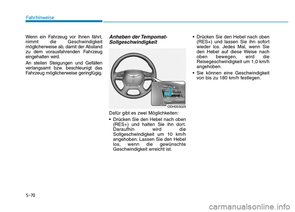 Hyundai Genesis 2016 Betriebsanleitung (in German) 5-70
Fahrhinweise
Wenn ein Fahrzeug vor Ihnen fährt,
nimmt die Geschwindigkeit
möglicherweise ab, damit der Abstand
zu dem vorausfahrenden Fahrzeug
eingehalten wird.
An steilen Steigungen und Gefäl Hyundai Genesis 2016 Betriebsanleitung (in German) 5-70
Fahrhinweise
Wenn ein Fahrzeug vor Ihnen fährt,
nimmt die Geschwindigkeit
möglicherweise ab, damit der Abstand
zu dem vorausfahrenden Fahrzeug
eingehalten wird.
An steilen Steigungen und Gefäl