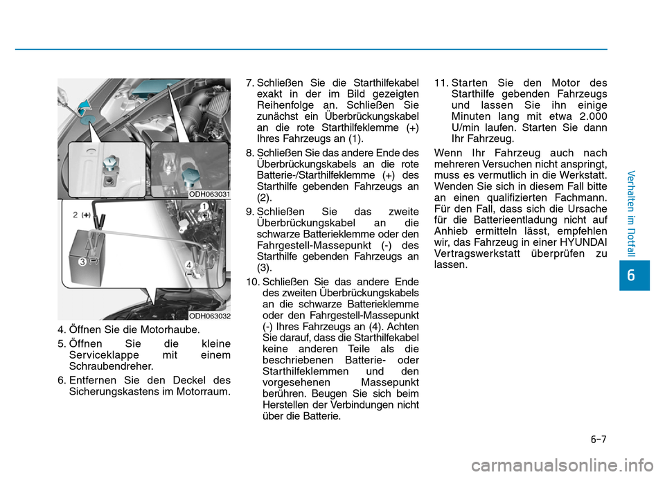 Hyundai Genesis 2016 Betriebsanleitung (in German) 6-7
Verhalten im Notfall
4. Öffnen Sie die Motorhaube.
5. Öffnen Sie die kleine
Serviceklappe mit einem
Schraubendreher.
6. Entfernen Sie den Deckel des
Sicherungskastens im Motorraum.7. Schließen Hyundai Genesis 2016 Betriebsanleitung (in German) 6-7
Verhalten im Notfall
4. Öffnen Sie die Motorhaube.
5. Öffnen Sie die kleine
Serviceklappe mit einem
Schraubendreher.
6. Entfernen Sie den Deckel des
Sicherungskastens im Motorraum.7. Schließen