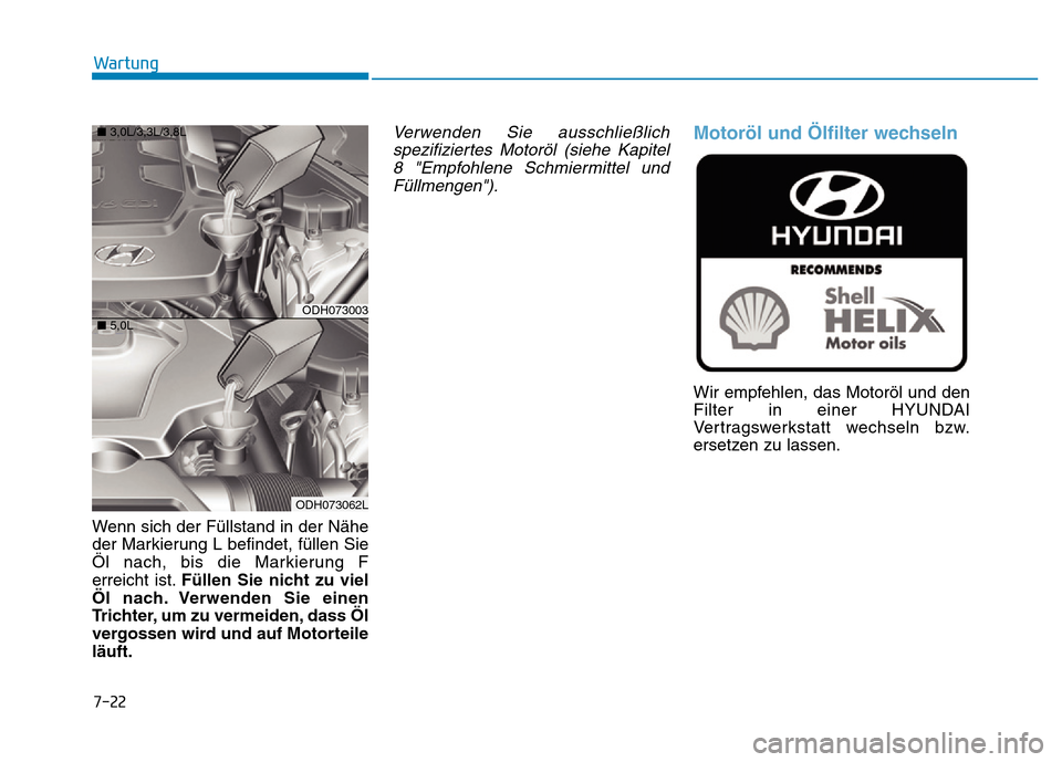 Hyundai Genesis 2016 Betriebsanleitung (in German) 7-22
Wartung
Wenn sich der Füllstand in der Nähe
der Markierung L befindet, füllen Sie
Öl nach, bis die Markierung F
erreicht ist.Füllen Sie nicht zu viel
Öl nach. Verwenden Sie einen
Trichter, Hyundai Genesis 2016 Betriebsanleitung (in German) 7-22
Wartung
Wenn sich der Füllstand in der Nähe
der Markierung L befindet, füllen Sie
Öl nach, bis die Markierung F
erreicht ist.Füllen Sie nicht zu viel
Öl nach. Verwenden Sie einen
Trichter,