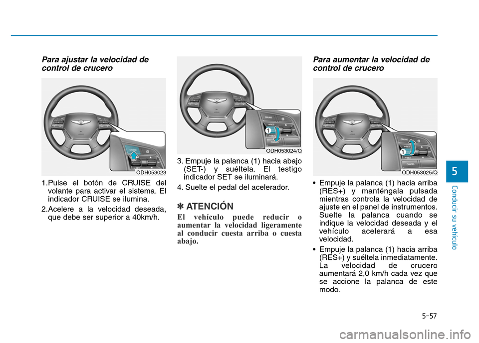 Hyundai Genesis 2016 Manual del propietario (in Spanish) 5-57
Conducir su vehículo
5
Para ajustar la velocidad decontrol de crucero
1.Pulse el botón de CRUISE del
volante para activar el sistema. El
indicador CRUISE se ilumina.
2.Acelere a la velocidad d Hyundai Genesis 2016 Manual del propietario (in Spanish) 5-57
Conducir su vehículo
5
Para ajustar la velocidad decontrol de crucero
1.Pulse el botón de CRUISE del
volante para activar el sistema. El
indicador CRUISE se ilumina.
2.Acelere a la velocidad d