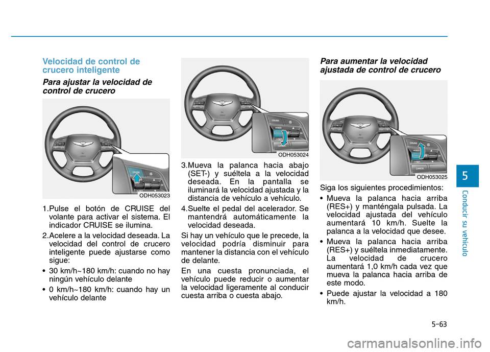 Hyundai Genesis 2016 Manual del propietario (in Spanish) 5-63
Conducir su vehículo
5
Velocidad de control de
crucero inteligente
Para ajustar la velocidad decontrol de crucero
1.Pulse el botón de CRUISE del
volante para activar el sistema. El
indicador Hyundai Genesis 2016 Manual del propietario (in Spanish) 5-63
Conducir su vehículo
5
Velocidad de control de
crucero inteligente
Para ajustar la velocidad decontrol de crucero
1.Pulse el botón de CRUISE del
volante para activar el sistema. El
indicador