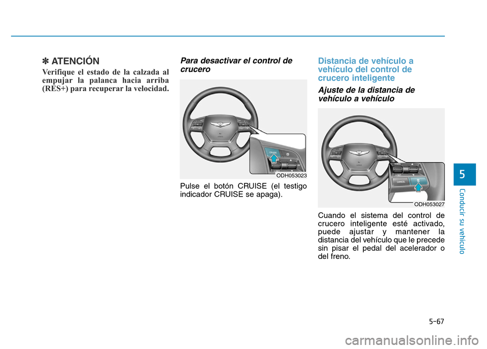 Hyundai Genesis 2016 Manual del propietario (in Spanish) 5-67
Conducir su vehículo
5
✽ATENCIÓN
Verifique el estado de la calzada al
empujar la palanca hacia arriba
(RES+) para recuperar la velocidad.
Para desactivar el control decrucero
Pulse el botó Hyundai Genesis 2016 Manual del propietario (in Spanish) 5-67
Conducir su vehículo
5
✽ATENCIÓN
Verifique el estado de la calzada al
empujar la palanca hacia arriba
(RES+) para recuperar la velocidad.
Para desactivar el control decrucero
Pulse el botó