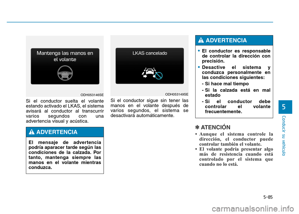 Hyundai Genesis 2016 Manual del propietario (in Spanish) 5-85
Conducir su vehículo
5
Si el conductor suelta el volante
estando activado el LKAS, el sistema
avisará al conductor al transcurrir
varios segundos con una
advertencia visual y acústica.Si el co Hyundai Genesis 2016 Manual del propietario (in Spanish) 5-85
Conducir su vehículo
5
Si el conductor suelta el volante
estando activado el LKAS, el sistema
avisará al conductor al transcurrir
varios segundos con una
advertencia visual y acústica.Si el co