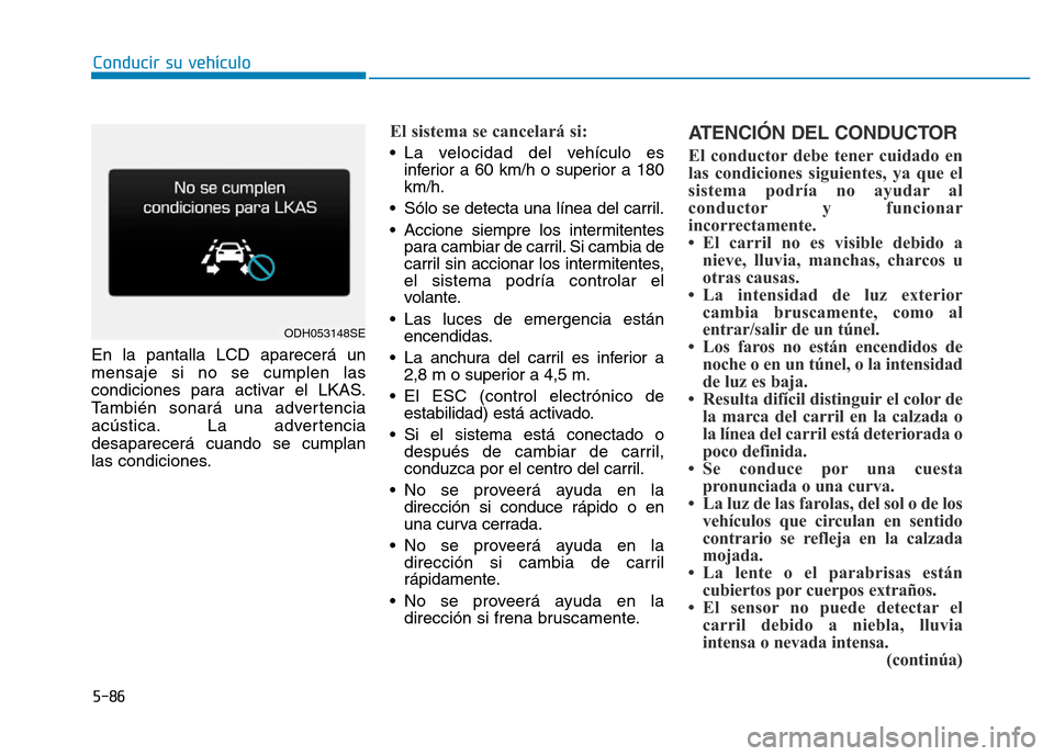Hyundai Genesis 2016 Manual del propietario (in Spanish) 5-86
Conducir su vehículo
En la pantalla LCD aparecerá un
mensaje si no se cumplen las
condiciones para activar el LKAS.
También sonará una advertencia
acústica. La advertencia
desaparecerá cuan Hyundai Genesis 2016 Manual del propietario (in Spanish) 5-86
Conducir su vehículo
En la pantalla LCD aparecerá un
mensaje si no se cumplen las
condiciones para activar el LKAS.
También sonará una advertencia
acústica. La advertencia
desaparecerá cuan