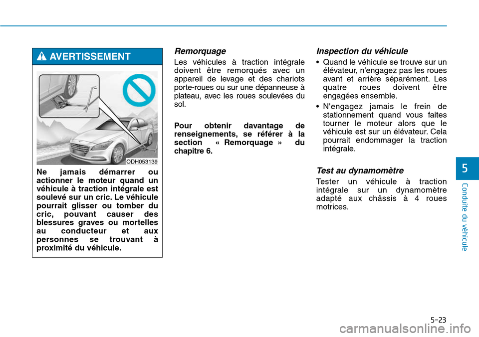 Hyundai Genesis 2016 Manuel du propriétaire (in French) 5-23
Conduite du véhicule
5
Remorquage
Les véhicules à traction intégrale
doivent être remorqués avec un
appareil de levage et des chariots
porte-roues ou sur une dépanneuse à
plateau, avec le Hyundai Genesis 2016 Manuel du propriétaire (in French) 5-23
Conduite du véhicule
5
Remorquage
Les véhicules à traction intégrale
doivent être remorqués avec un
appareil de levage et des chariots
porte-roues ou sur une dépanneuse à
plateau, avec le