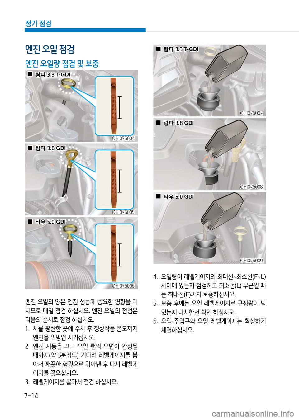 Hyundai Genesis 2016 EQ900 HI - 사용 설명서 (in Korean) 7-14
정기 점검
엔진 오일의 양은 엔진 성능에 중요한 영향을 미
치므로 매일 점검 하십시오. 엔진 오일의 점검은
다음의 순서로 점검 하십시오.
1. 차를 Hyundai Genesis 2016 EQ900 HI - 사용 설명서 (in Korean) 7-14
정기 점검
엔진 오일의 양은 엔진 성능에 중요한 영향을 미
치므로 매일 점검 하십시오. 엔진 오일의 점검은
다음의 순서로 점검 하십시오.
1. 차를