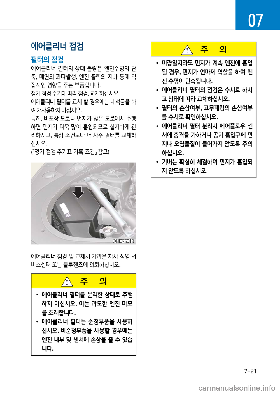 Hyundai Genesis 2016 EQ900 HI - 사용 설명서 (in Korean) 7-21
07
주 의
•에어클리너 필터를 분리한 상태로 주행
하지 마십시오. 이는 과도한 엔진 마모
를 초래합니다.
•에어클리너 필터는 순정부품을 Hyundai Genesis 2016 EQ900 HI - 사용 설명서 (in Korean) 7-21
07
주 의
•에어클리너 필터를 분리한 상태로 주행
하지 마십시오. 이는 과도한 엔진 마모
를 초래합니다.
•에어클리너 필터는 순정부품을