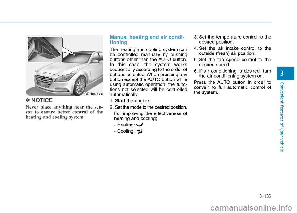 Hyundai Genesis 2015  Owners Manual 3-135
Convenient features of your vehicle
3
✽ ✽
NOTICE
Never place anything near the sen-
sor to ensure better control of the
heating and cooling system.
Manual heating and air condi-
tioning
The 