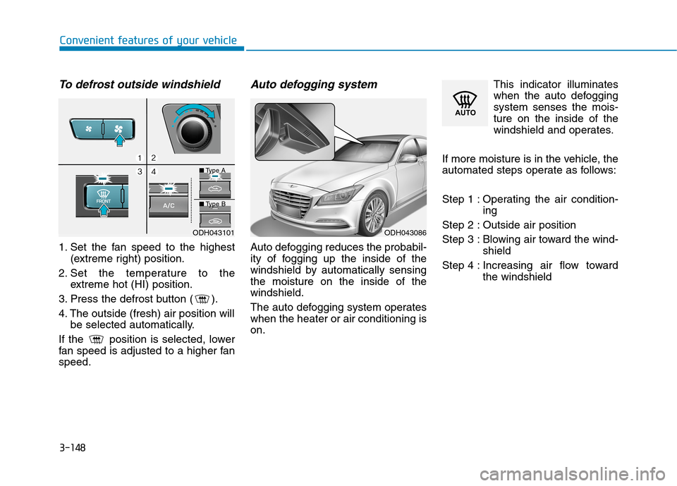 Hyundai Genesis 2015 Owners Manual 3-148
Convenient features of your vehicle
To defrost outside windshield
1. Set the fan speed to the highest
(extreme right) position.
2. Set the temperature to the
extreme hot (HI) position.
3. Press Hyundai Genesis 2015 Owners Manual 3-148
Convenient features of your vehicle
To defrost outside windshield
1. Set the fan speed to the highest
(extreme right) position.
2. Set the temperature to the
extreme hot (HI) position.
3. Press
